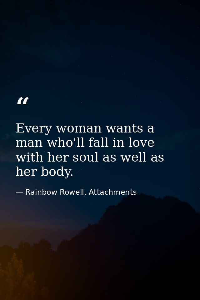 Every woman wants a man who'll fall in love with her soul as well as her body. — Rainbow Rowell, Attachments