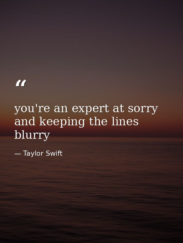 you're an expert at sorry and keeping the lines blurry — Taylor Swift