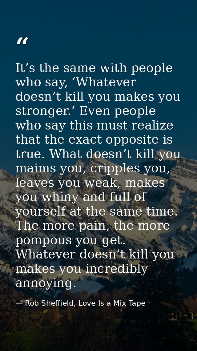 It’s the same with people who say, ‘Whatever doesn’t kill you makes you stronger.’ Even people who say this must realize — Rob Sheffield, Love Is a Mix Tape