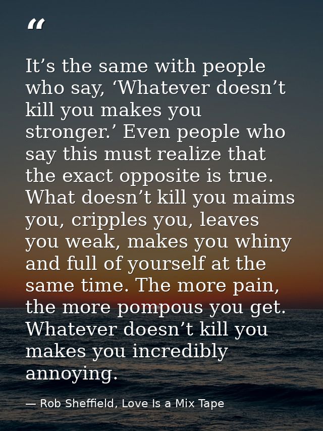It’s the same with people who say, ‘Whatever doesn’t kill you makes you stronger.’ Even people who say this must realize — Rob Sheffield, Love Is a Mix Tape