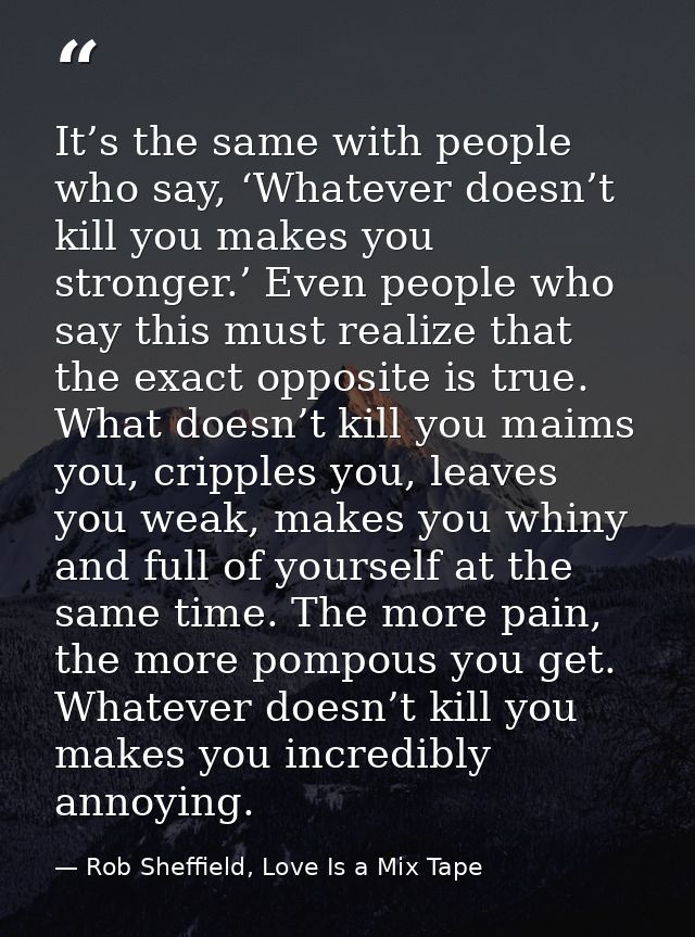 It’s the same with people who say, ‘Whatever doesn’t kill you makes you stronger.’ Even people who say this must realize — Rob Sheffield, Love Is a Mix Tape