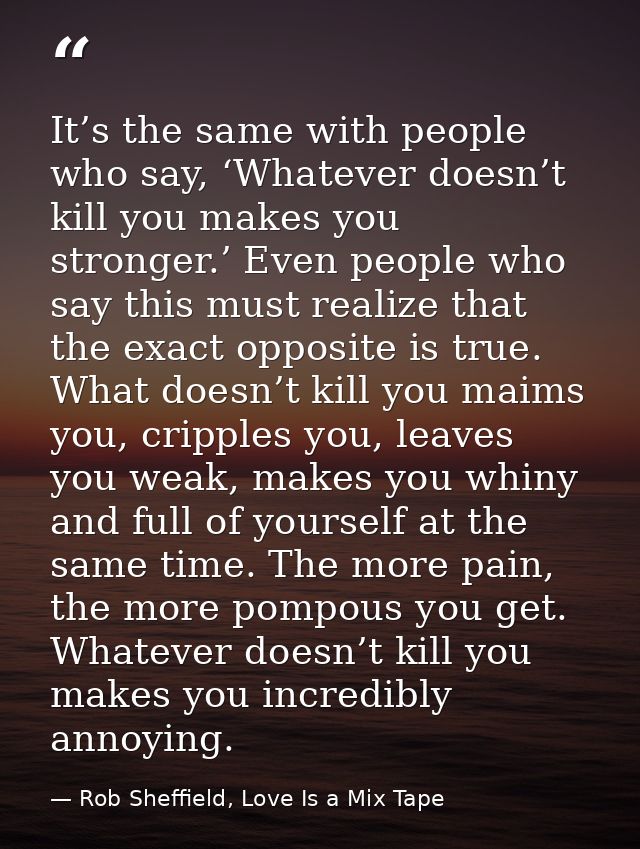 It’s the same with people who say, ‘Whatever doesn’t kill you makes you stronger.’ Even people who say this must realize — Rob Sheffield, Love Is a Mix Tape