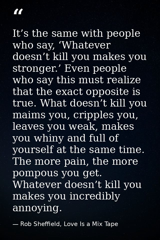 It’s the same with people who say, ‘Whatever doesn’t kill you makes you stronger.’ Even people who say this must realize — Rob Sheffield, Love Is a Mix Tape