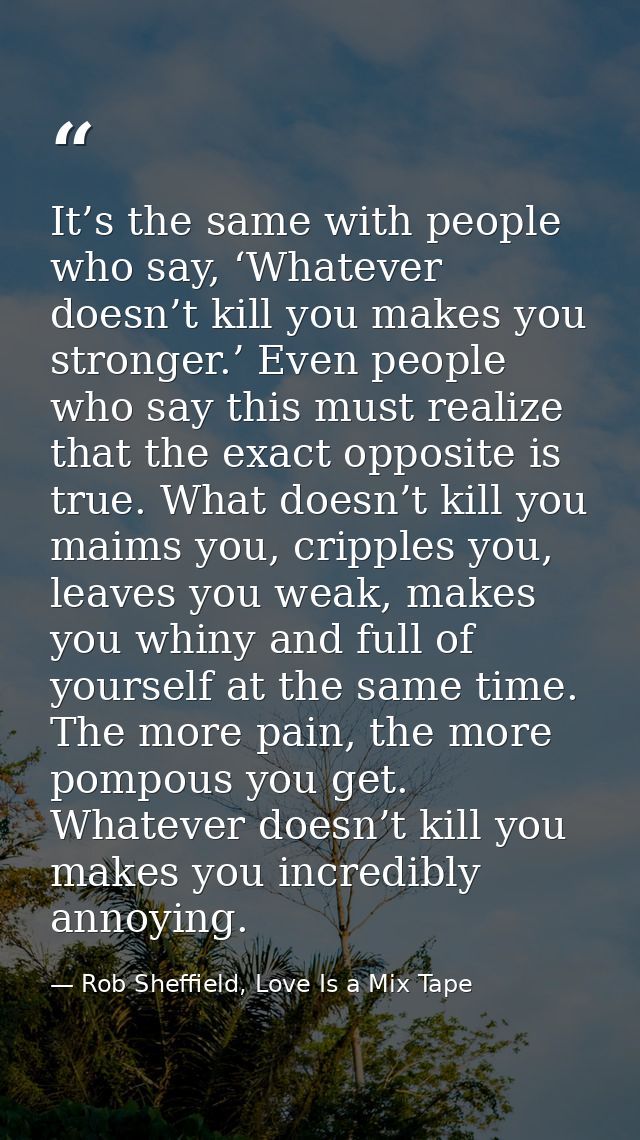 It’s the same with people who say, ‘Whatever doesn’t kill you makes you stronger.’ Even people who say this must realize — Rob Sheffield, Love Is a Mix Tape