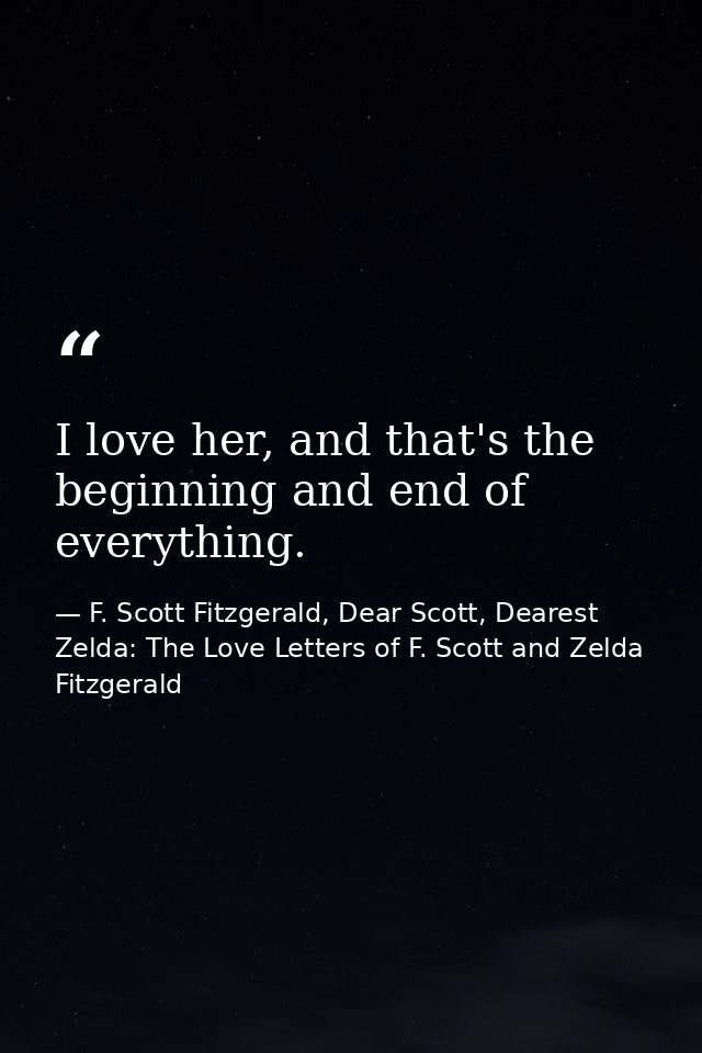 I love her, and that's the beginning and end of everything. — F. Scott Fitzgerald, Dear Scott, Dearest Zelda: The Love Letters of F. Scott and Zelda Fitzgerald