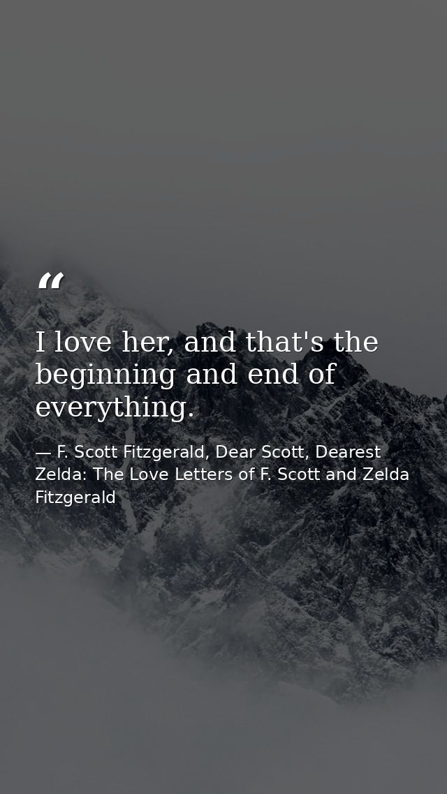 I love her, and that's the beginning and end of everything. — F. Scott Fitzgerald, Dear Scott, Dearest Zelda: The Love Letters of F. Scott and Zelda Fitzgerald