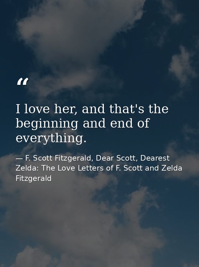 I love her, and that's the beginning and end of everything. — F. Scott Fitzgerald, Dear Scott, Dearest Zelda: The Love Letters of F. Scott and Zelda Fitzgerald