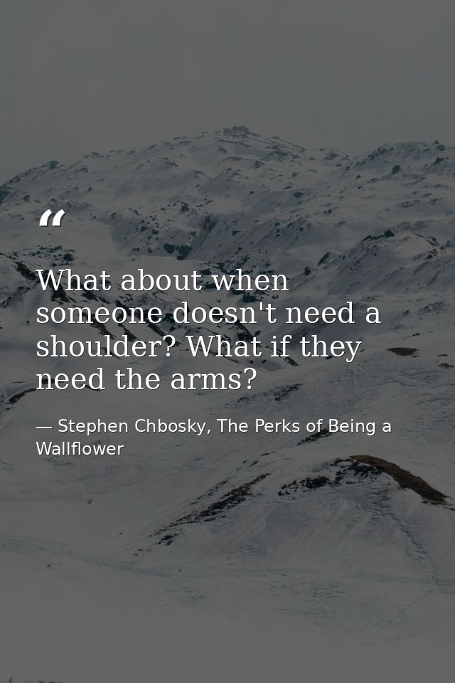 What about when someone doesn't need a shoulder? What if they need the arms? — Stephen Chbosky, The Perks of Being a Wallflower