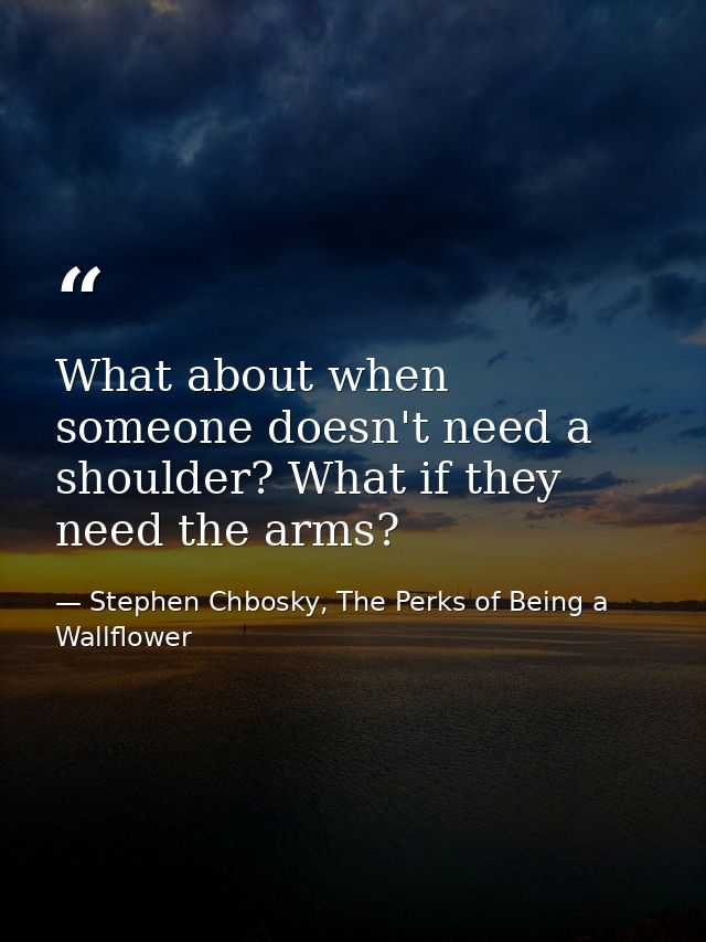 What about when someone doesn't need a shoulder? What if they need the arms? — Stephen Chbosky, The Perks of Being a Wallflower
