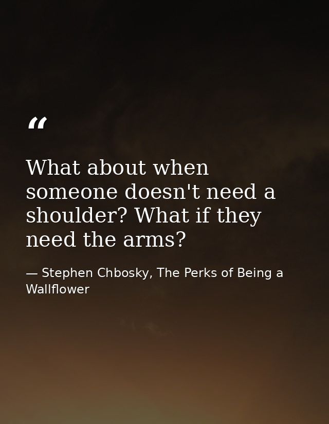 What about when someone doesn't need a shoulder? What if they need the arms? — Stephen Chbosky, The Perks of Being a Wallflower