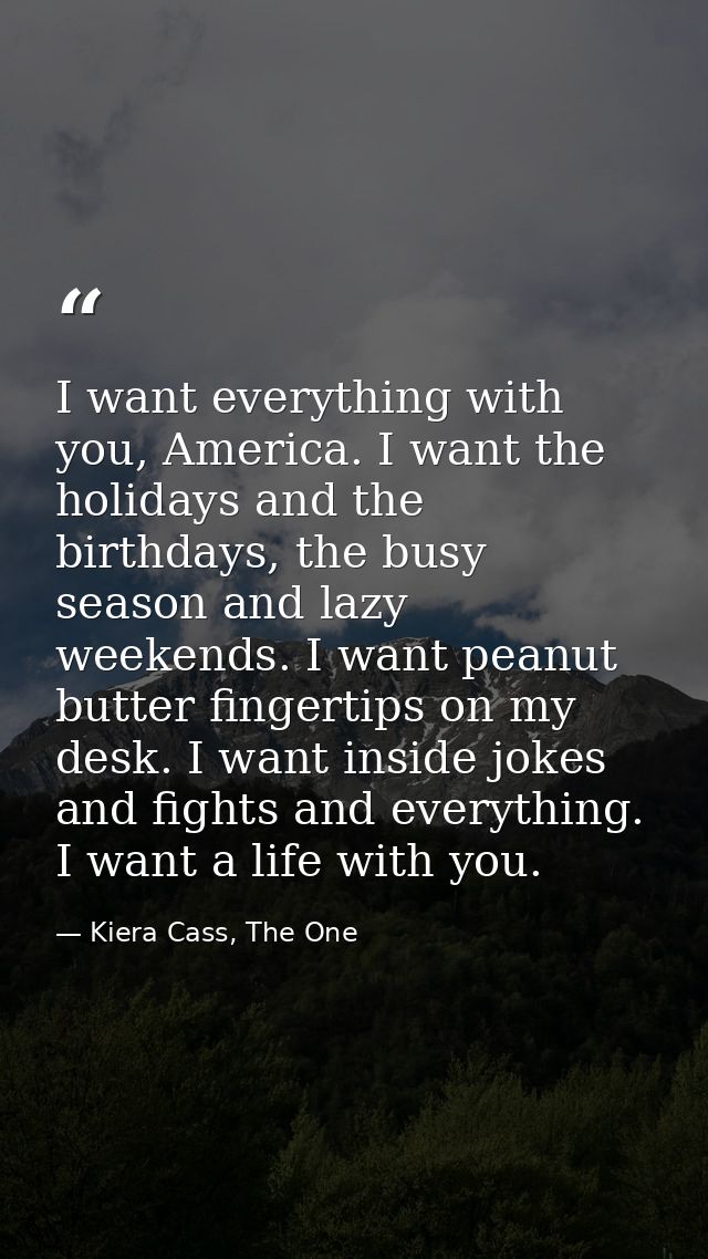 I want everything with you, America. I want the holidays and the birthdays, the busy season and lazy weekends. I want pe — Kiera Cass, The One