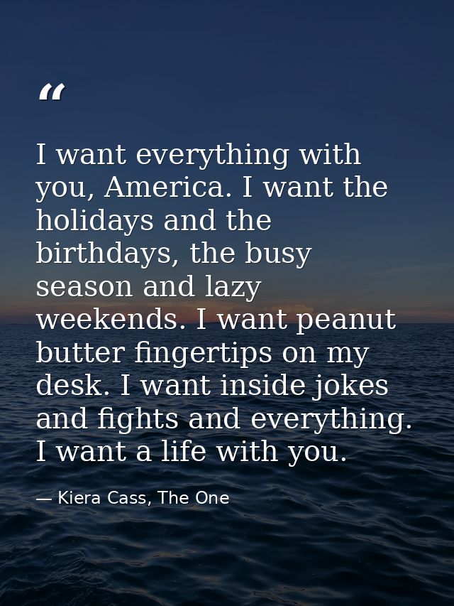 I want everything with you, America. I want the holidays and the birthdays, the busy season and lazy weekends. I want pe — Kiera Cass, The One