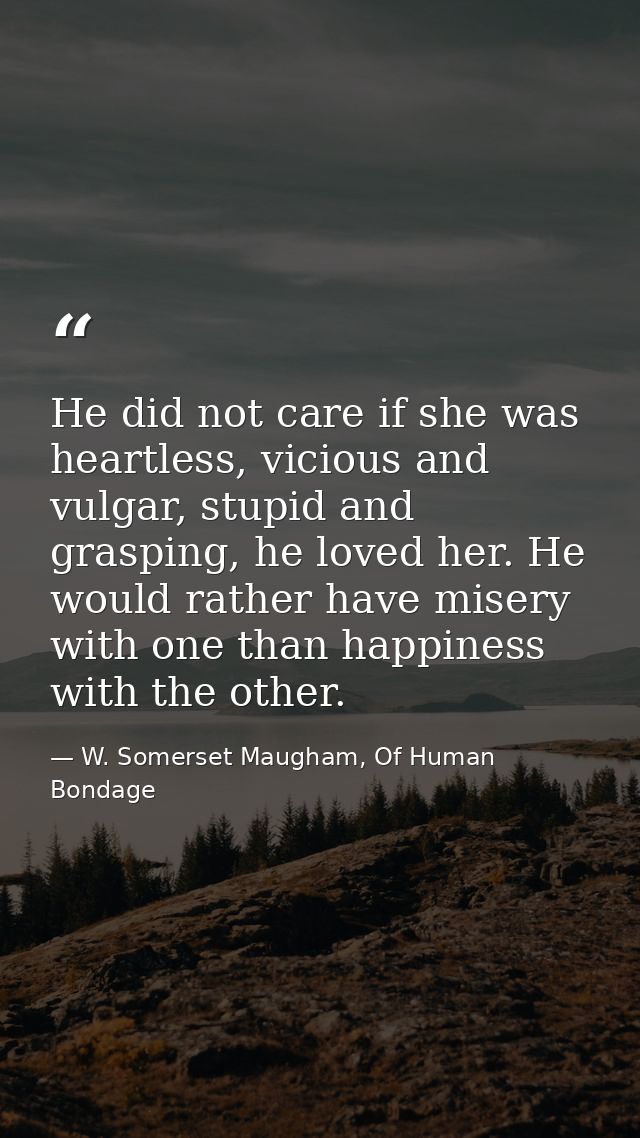 He did not care if she was heartless, vicious and vulgar, stupid and grasping, he loved her. He would rather have misery — W. Somerset Maugham, Of Human Bondage