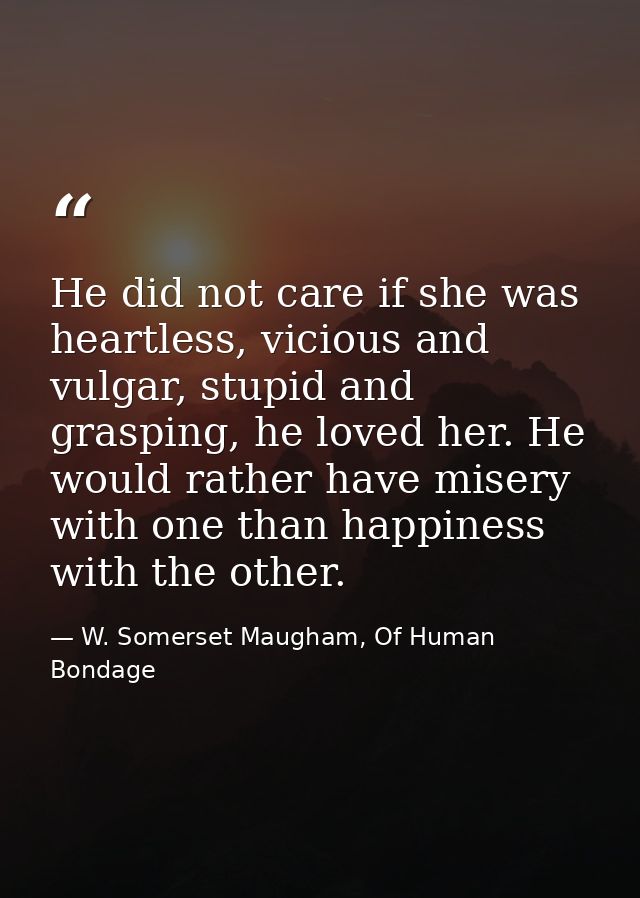 He did not care if she was heartless, vicious and vulgar, stupid and grasping, he loved her. He would rather have misery — W. Somerset Maugham, Of Human Bondage