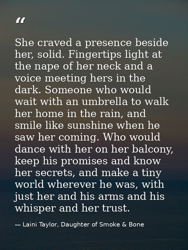 She craved a presence beside her, solid. Fingertips light at the nape of her neck and a voice meeting hers in the dark.  — Laini Taylor, Daughter of Smoke & Bone