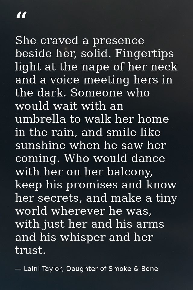 She craved a presence beside her, solid. Fingertips light at the nape of her neck and a voice meeting hers in the dark.  — Laini Taylor, Daughter of Smoke & Bone