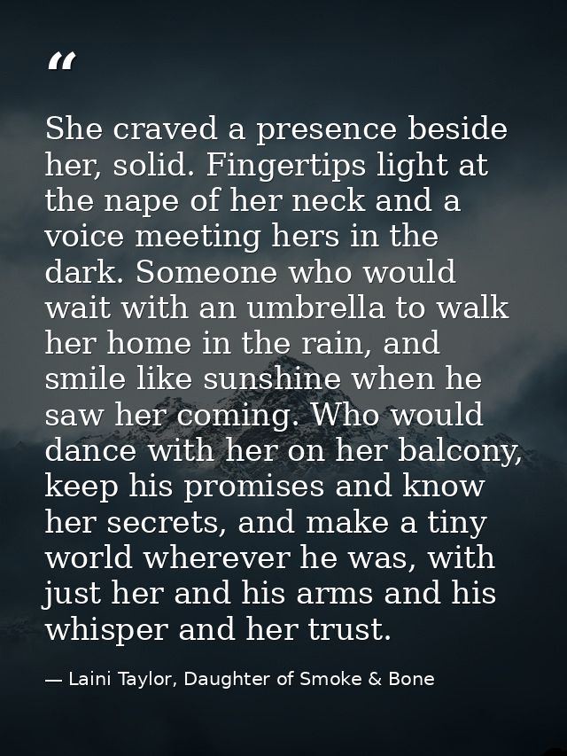 She craved a presence beside her, solid. Fingertips light at the nape of her neck and a voice meeting hers in the dark.  — Laini Taylor, Daughter of Smoke & Bone
