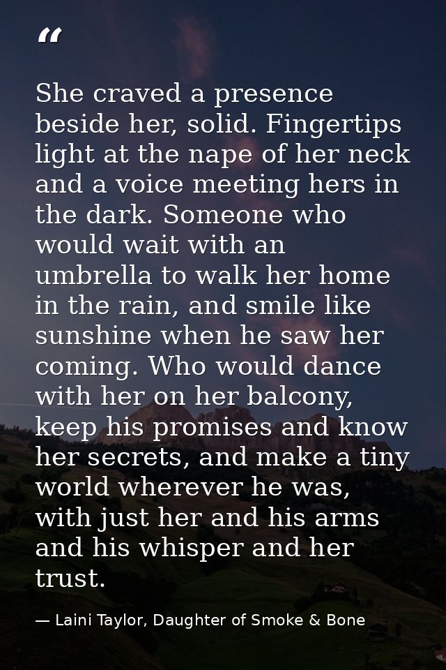 She craved a presence beside her, solid. Fingertips light at the nape of her neck and a voice meeting hers in the dark.  — Laini Taylor, Daughter of Smoke & Bone