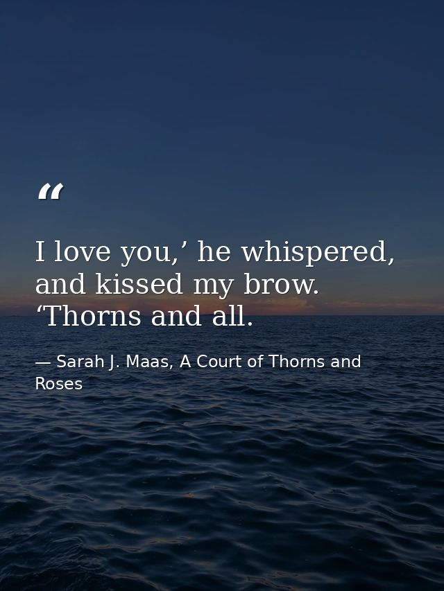 I love you,’ he whispered, and kissed my brow. ‘Thorns and all. — Sarah J. Maas, A Court of Thorns and Roses