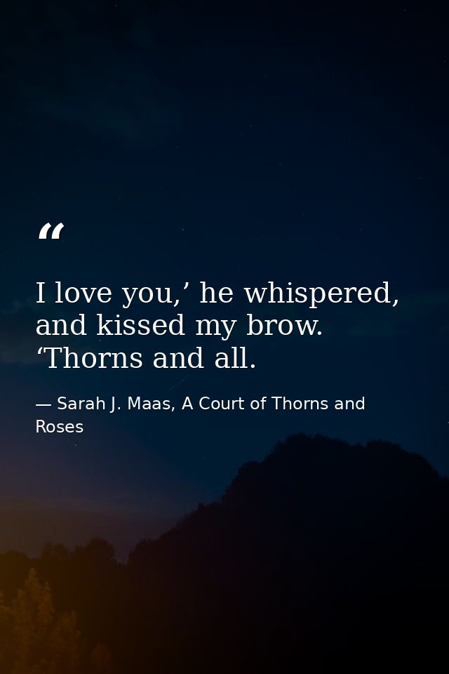 I love you,’ he whispered, and kissed my brow. ‘Thorns and all. — Sarah J. Maas, A Court of Thorns and Roses