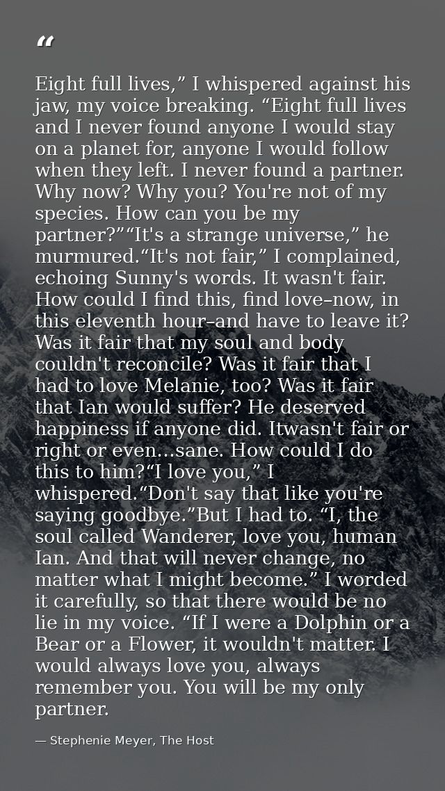 Eight full lives,” I whispered against his jaw, my voice breaking. “Eight full lives and I never found anyone I would st — Stephenie Meyer, The Host
