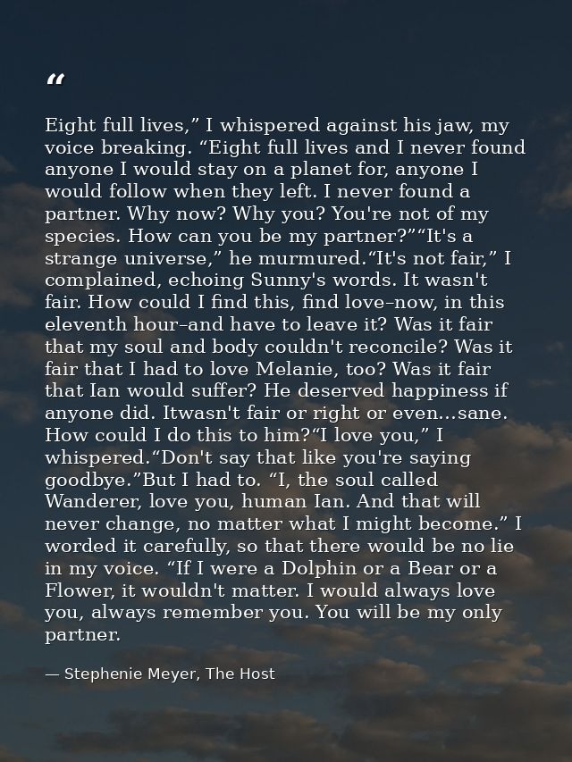 Eight full lives,” I whispered against his jaw, my voice breaking. “Eight full lives and I never found anyone I would st — Stephenie Meyer, The Host