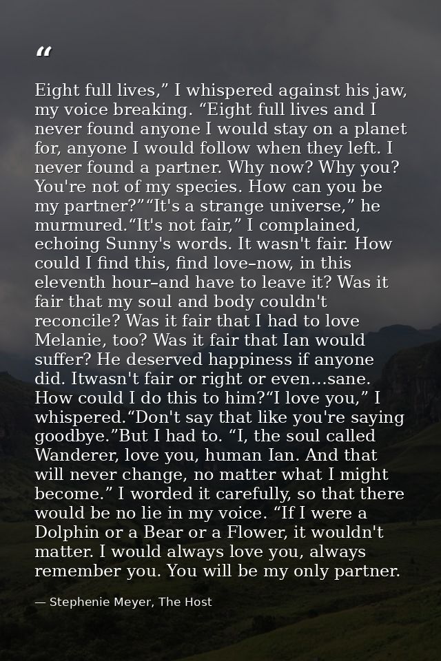 Eight full lives,” I whispered against his jaw, my voice breaking. “Eight full lives and I never found anyone I would st — Stephenie Meyer, The Host