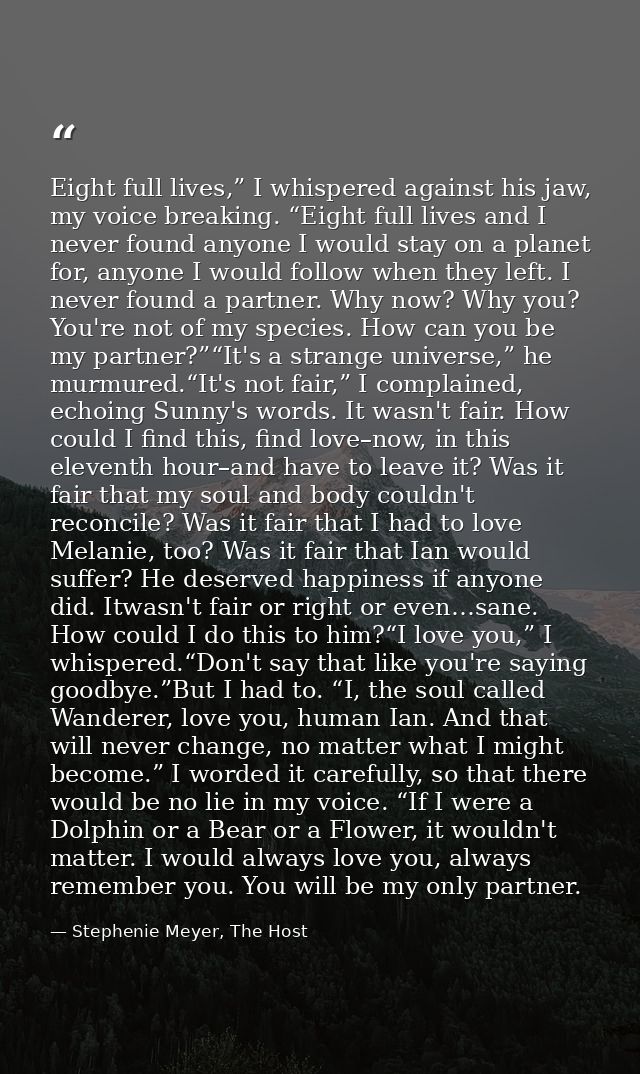 Eight full lives,” I whispered against his jaw, my voice breaking. “Eight full lives and I never found anyone I would st — Stephenie Meyer, The Host