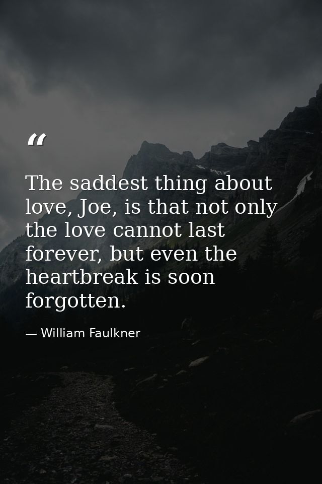 The saddest thing about love, Joe, is that not only the love cannot last forever, but even the heartbreak is soon forgot — William Faulkner