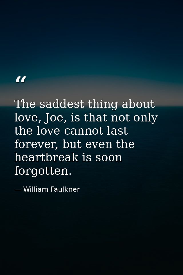 The saddest thing about love, Joe, is that not only the love cannot last forever, but even the heartbreak is soon forgot — William Faulkner