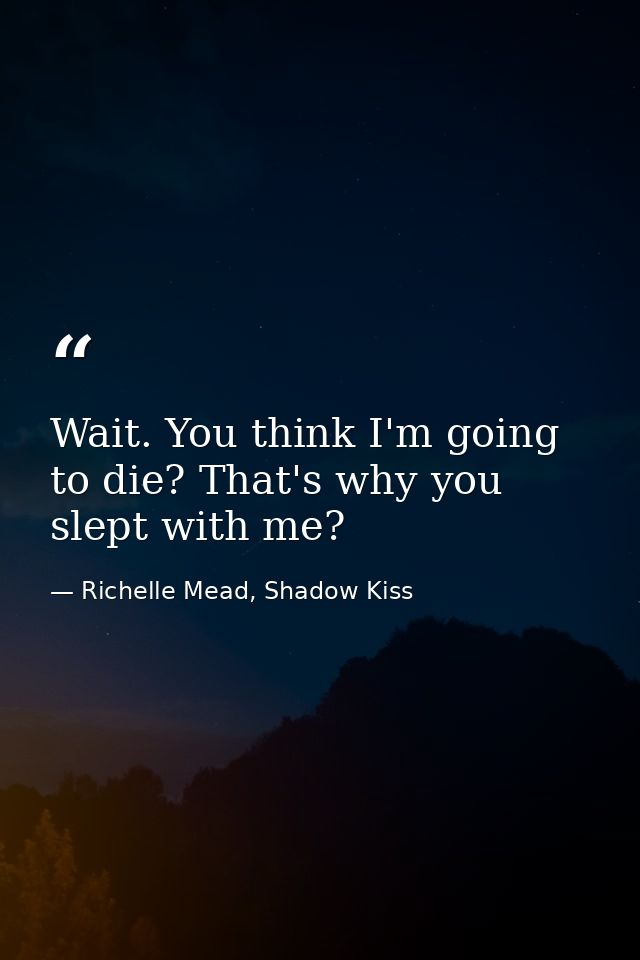 Wait. You think I'm going to die? That's why you slept with me? — Richelle Mead, Shadow Kiss