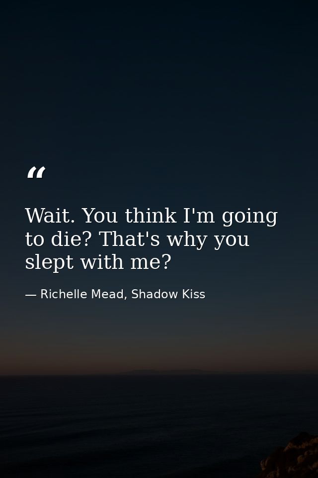 Wait. You think I'm going to die? That's why you slept with me? — Richelle Mead, Shadow Kiss