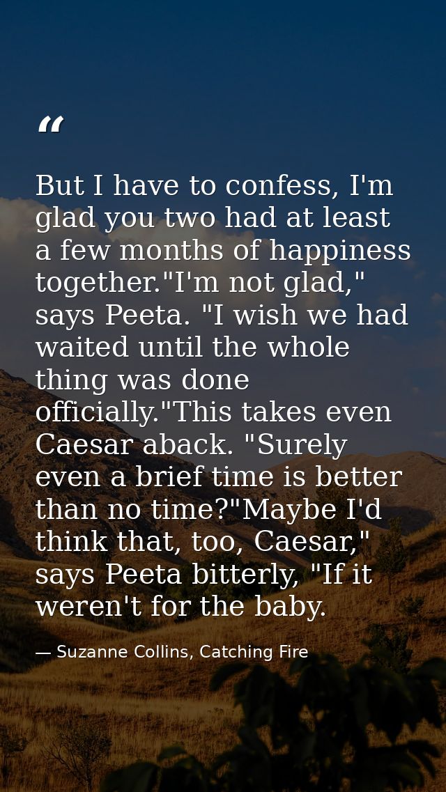But I have to confess, I'm glad you two had at least a few months of happiness together."I'm not glad," says Peeta. "I w — Suzanne Collins, Catching Fire