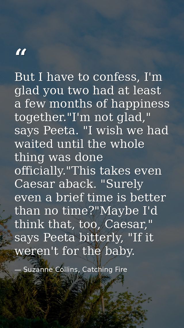 But I have to confess, I'm glad you two had at least a few months of happiness together."I'm not glad," says Peeta. "I w — Suzanne Collins, Catching Fire