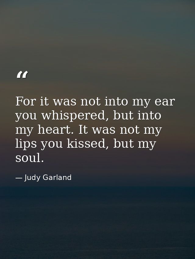 For it was not into my ear you whispered, but into my heart. It was not my lips you kissed, but my soul. — Judy Garland