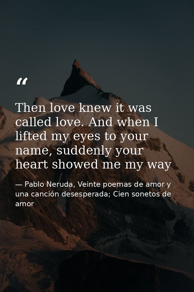 Then love knew it was called love. And when I lifted my eyes to your name, suddenly your heart showed me my way — Pablo Neruda, Veinte poemas de amor y una canción desesperada; Cien sonetos de amor