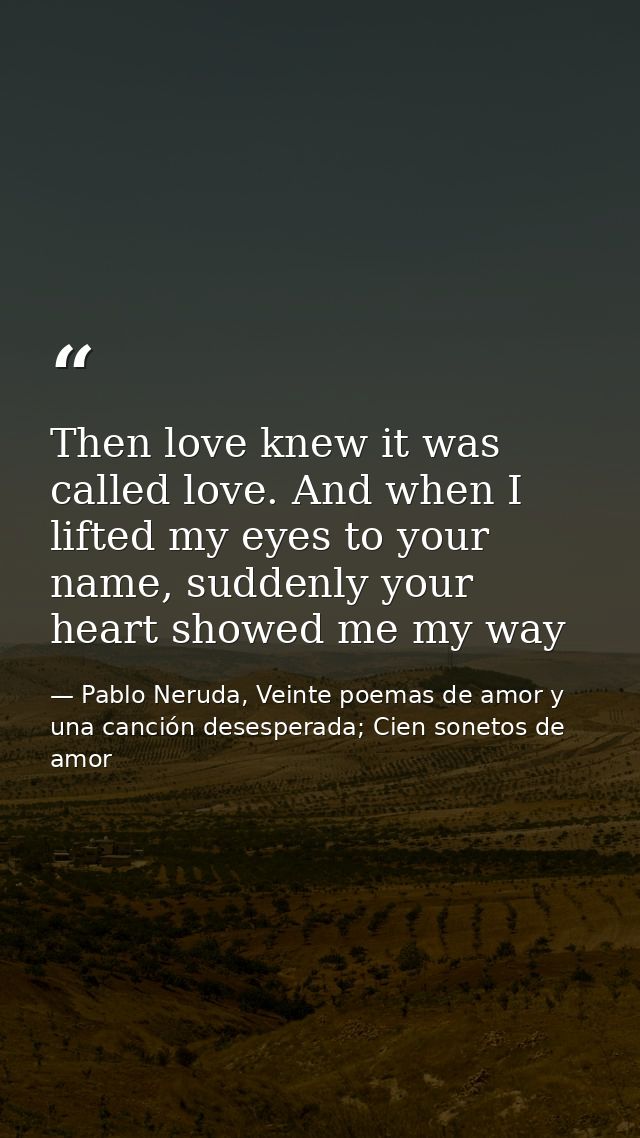 Then love knew it was called love. And when I lifted my eyes to your name, suddenly your heart showed me my way — Pablo Neruda, Veinte poemas de amor y una canción desesperada; Cien sonetos de amor