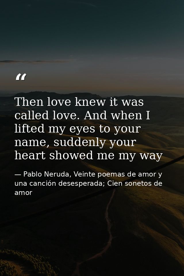 Then love knew it was called love. And when I lifted my eyes to your name, suddenly your heart showed me my way — Pablo Neruda, Veinte poemas de amor y una canción desesperada; Cien sonetos de amor