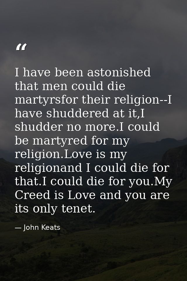 I have been astonished that men could die martyrsfor their religion--I have shuddered at it,I shudder no more.I could be — John Keats