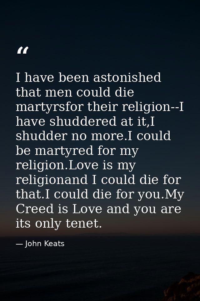 I have been astonished that men could die martyrsfor their religion--I have shuddered at it,I shudder no more.I could be — John Keats