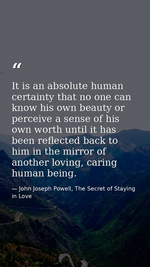 It is an absolute human certainty that no one can know his own beauty or perceive a sense of his own worth until it has  — John Joseph Powell, The Secret of Staying in Love