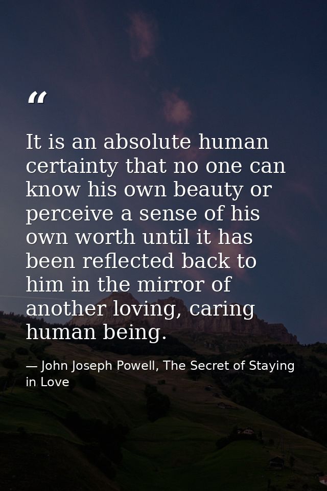 It is an absolute human certainty that no one can know his own beauty or perceive a sense of his own worth until it has  — John Joseph Powell, The Secret of Staying in Love