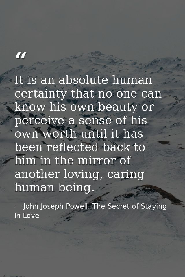 It is an absolute human certainty that no one can know his own beauty or perceive a sense of his own worth until it has  — John Joseph Powell, The Secret of Staying in Love