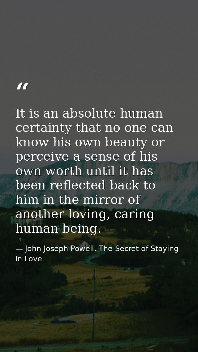 It is an absolute human certainty that no one can know his own beauty or perceive a sense of his own worth until it has  — John Joseph Powell, The Secret of Staying in Love