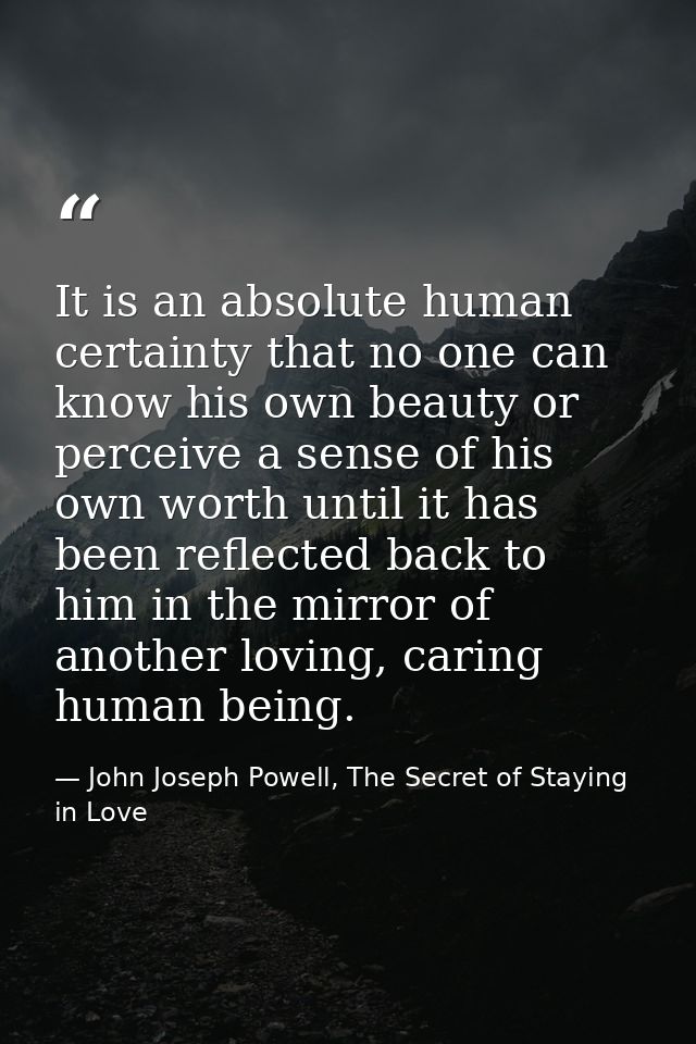 It is an absolute human certainty that no one can know his own beauty or perceive a sense of his own worth until it has  — John Joseph Powell, The Secret of Staying in Love