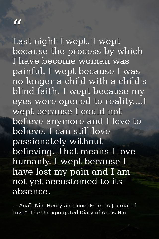 Last night I wept. I wept because the process by which I have become woman was painful. I wept because I was no longer a — Anaïs Nin, Henry and June: From "A Journal of Love"--The Unexpurgated Diary of Anaïs Nin