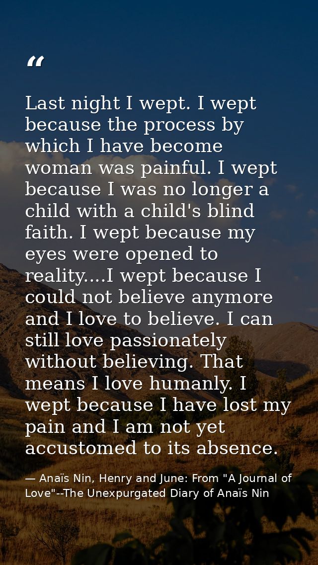 Last night I wept. I wept because the process by which I have become woman was painful. I wept because I was no longer a — Anaïs Nin, Henry and June: From "A Journal of Love"--The Unexpurgated Diary of Anaïs Nin
