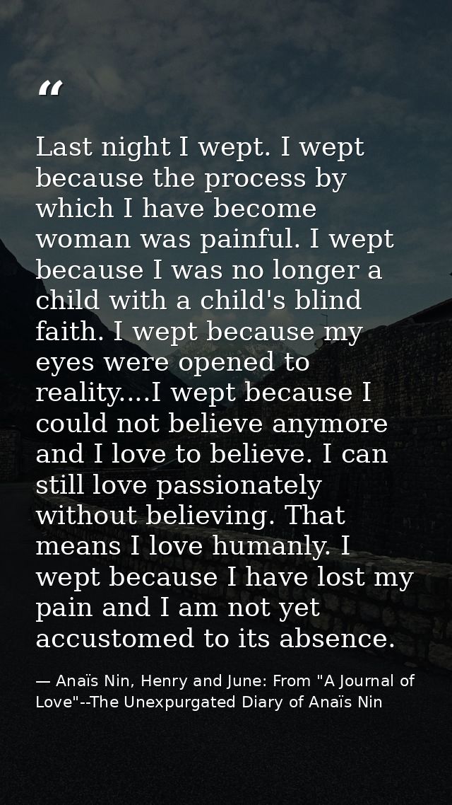 Last night I wept. I wept because the process by which I have become woman was painful. I wept because I was no longer a — Anaïs Nin, Henry and June: From "A Journal of Love"--The Unexpurgated Diary of Anaïs Nin