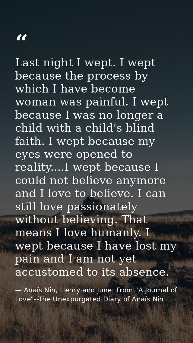 Last night I wept. I wept because the process by which I have become woman was painful. I wept because I was no longer a — Anaïs Nin, Henry and June: From "A Journal of Love"--The Unexpurgated Diary of Anaïs Nin