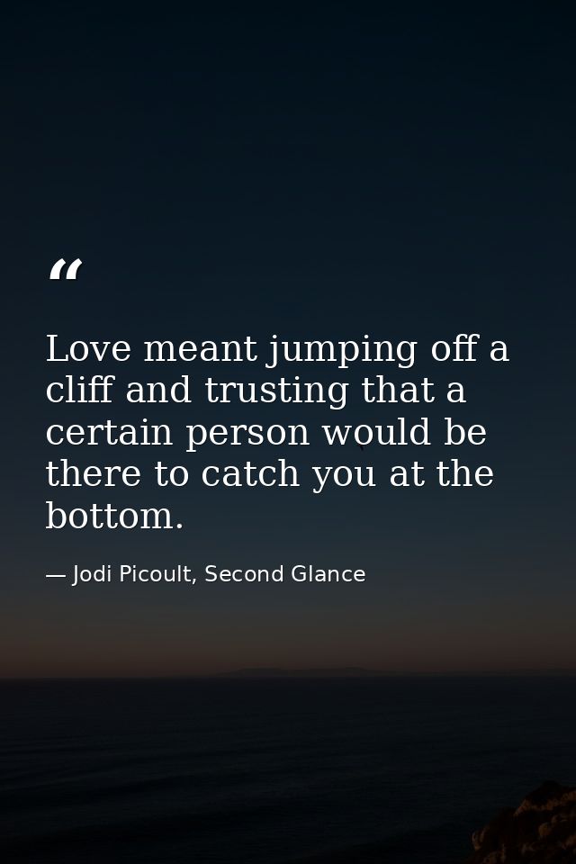 Love meant jumping off a cliff and trusting that a certain person would be there to catch you at the bottom. — Jodi Picoult, Second Glance